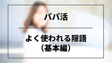 パパ活 隠語|パパ活用語・隠語の一覧まとめ！現役パパ活女子がSN…